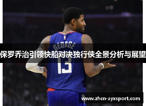保罗乔治引领快船对决独行侠全景分析与展望