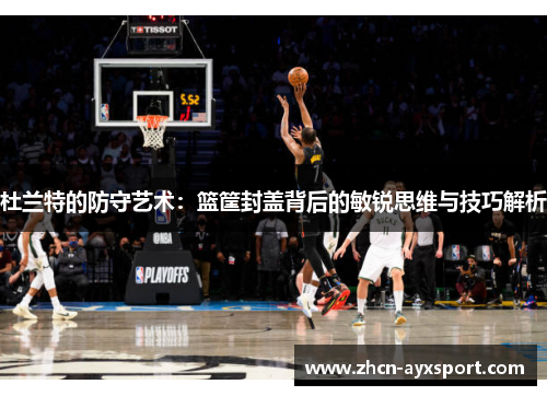 杜兰特的防守艺术：篮筐封盖背后的敏锐思维与技巧解析