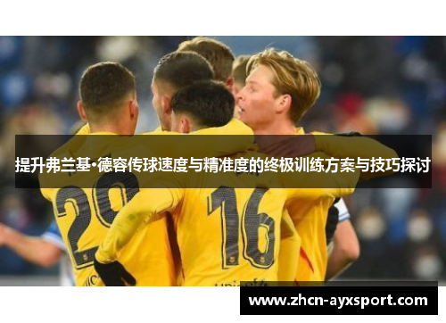 提升弗兰基·德容传球速度与精准度的终极训练方案与技巧探讨