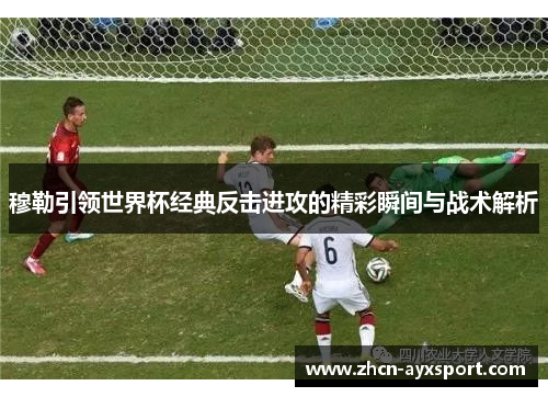 穆勒引领世界杯经典反击进攻的精彩瞬间与战术解析