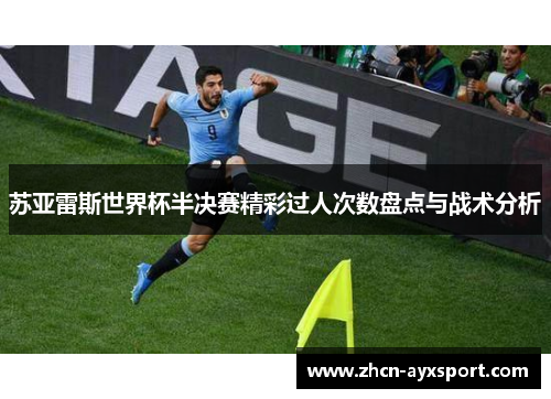 苏亚雷斯世界杯半决赛精彩过人次数盘点与战术分析