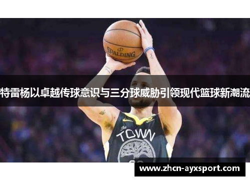 特雷杨以卓越传球意识与三分球威胁引领现代篮球新潮流