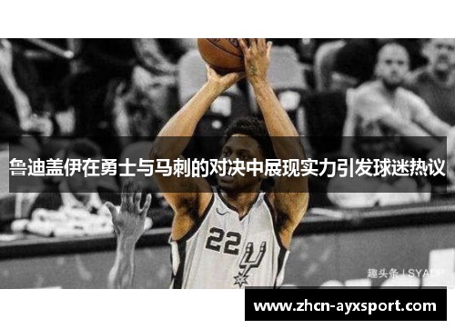 鲁迪盖伊在勇士与马刺的对决中展现实力引发球迷热议