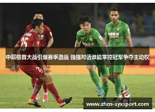 中超榜首大战引爆赛季激战 强强对话谁能掌控冠军争夺主动权