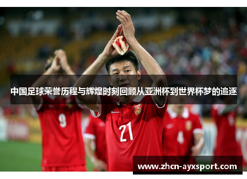 中国足球荣誉历程与辉煌时刻回顾从亚洲杯到世界杯梦的追逐