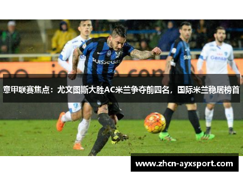 意甲联赛焦点：尤文图斯大胜AC米兰争夺前四名，国际米兰稳居榜首