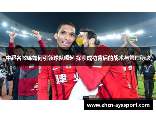 中超名教练如何引领球队崛起 探索成功背后的战术与管理秘诀