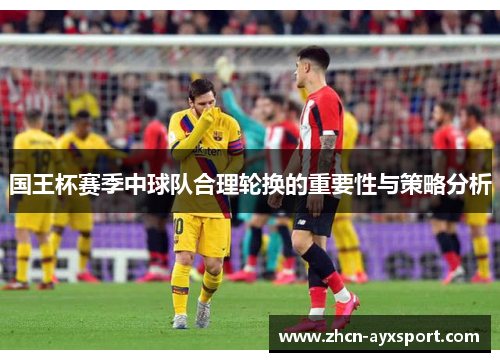 国王杯赛季中球队合理轮换的重要性与策略分析
