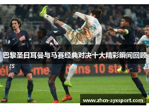 巴黎圣日耳曼与马赛经典对决十大精彩瞬间回顾