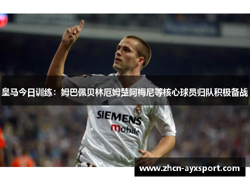 皇马今日训练：姆巴佩贝林厄姆楚阿梅尼等核心球员归队积极备战
