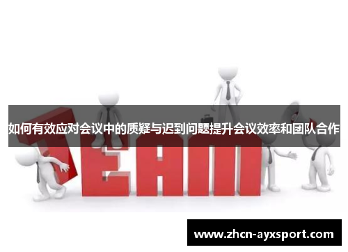 如何有效应对会议中的质疑与迟到问题提升会议效率和团队合作