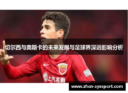 切尔西与奥斯卡的未来发展与足球界深远影响分析